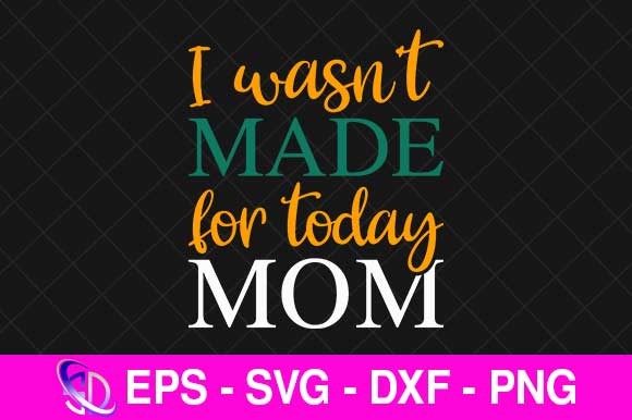 I Wasn’t Made for Today Mom, Mom Svg Graphics and Crafts Review
